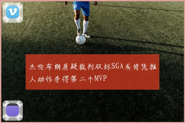 杰伦布朗质疑裁判双标SGA或将凭推人动作夺得第二个MVP