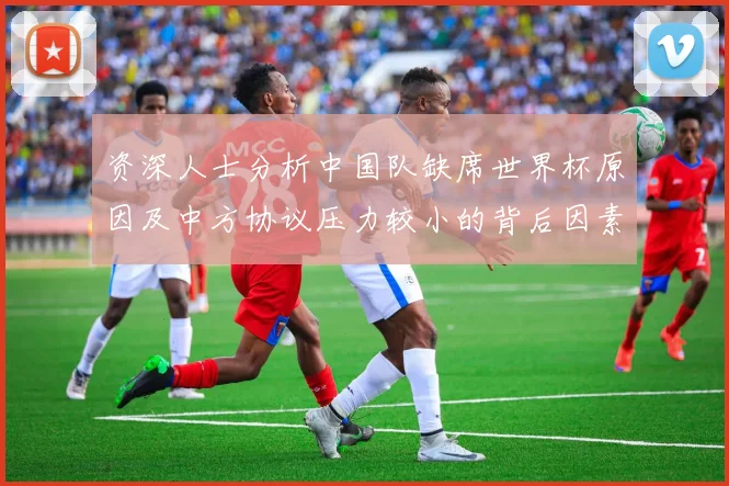 资深人士分析中国队缺席世界杯原因及中方协议压力较小的背后因素