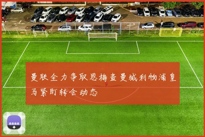 曼联全力争取恩梅查曼城利物浦皇马紧盯转会动态