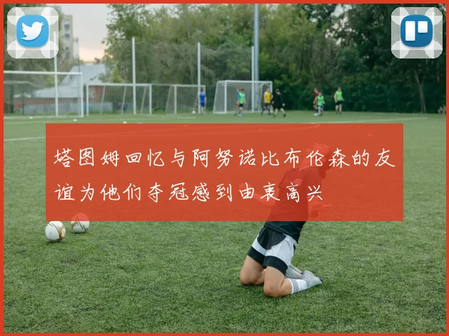塔图姆回忆与阿努诺比布伦森的友谊为他们夺冠感到由衷高兴