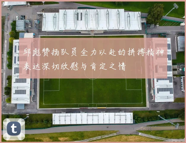 邱彪赞扬队员全力以赴的拼搏精神表达深切欣慰与肯定之情