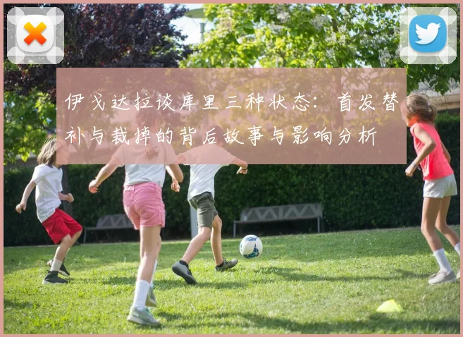 伊戈达拉谈库里三种状态：首发替补与裁掉的背后故事与影响分析