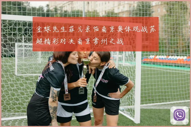 金球先生菲戈亲临南京奥体观战苏超精彩对决南京常州之战