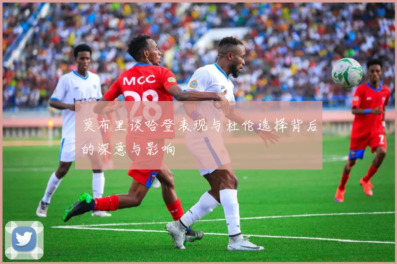 莫布里谈哈登表现与杜伦选择背后的深意与影响