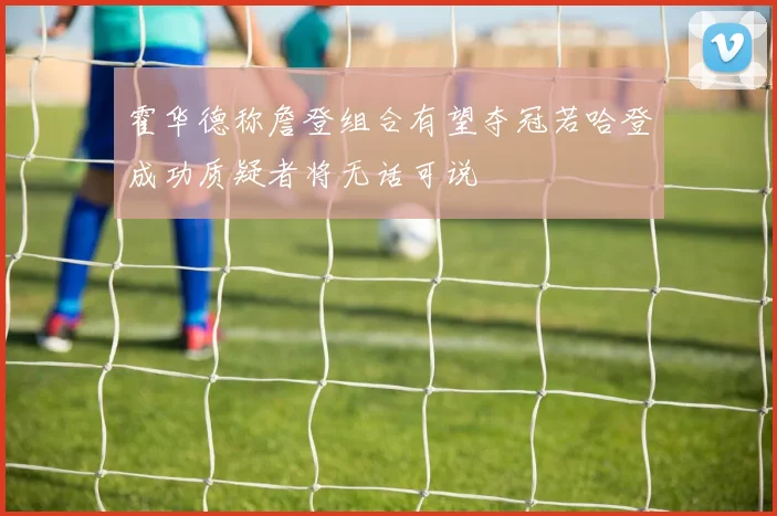 霍华德称詹登组合有望夺冠若哈登成功质疑者将无话可说
