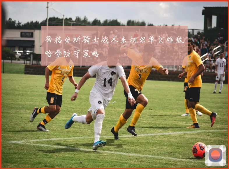 蒂格分析骑士战术米切尔单打难敌哈登防守策略