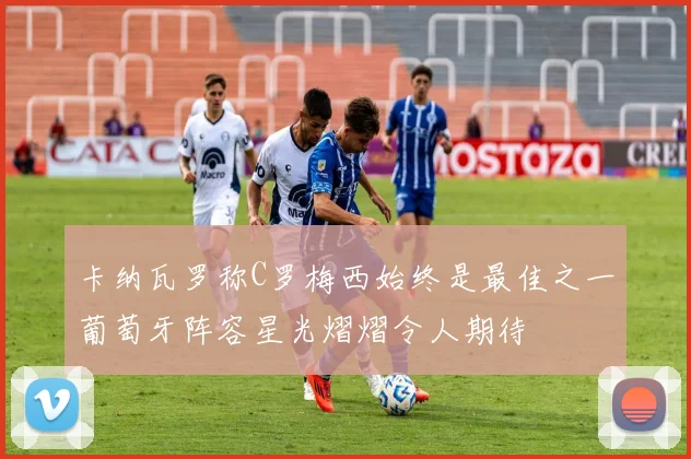 卡纳瓦罗称C罗梅西始终是最佳之一葡萄牙阵容星光熠熠令人期待