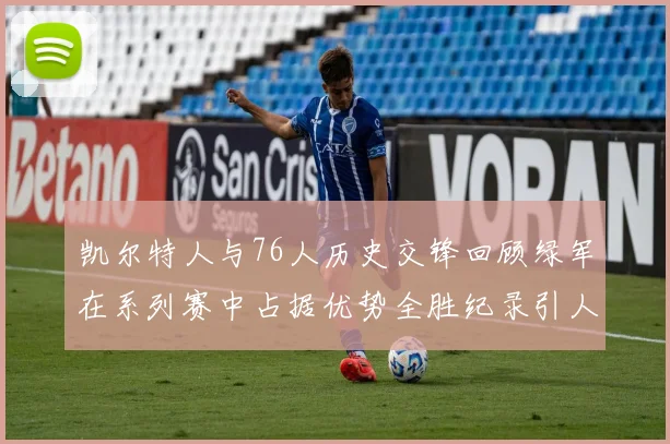 凯尔特人与76人历史交锋回顾绿军在系列赛中占据优势全胜纪录引人关注