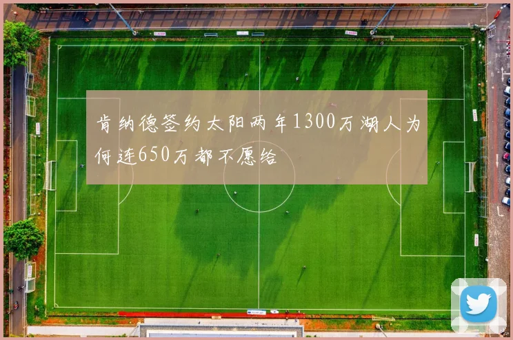 肯纳德签约太阳两年1300万湖人为何连650万都不愿给