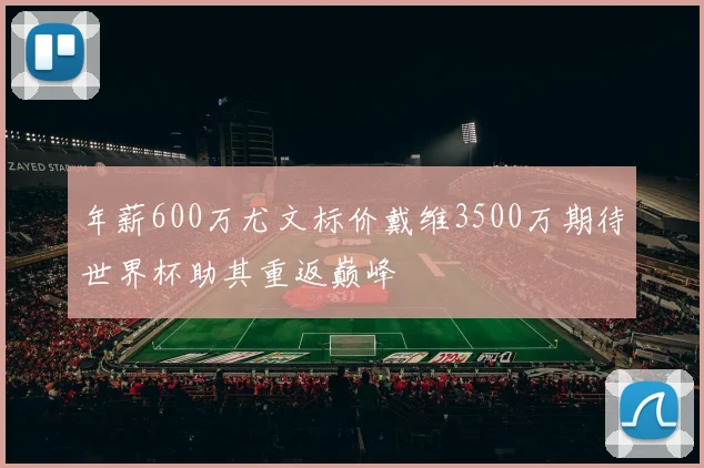 年薪600万尤文标价戴维3500万期待世界杯助其重返巅峰